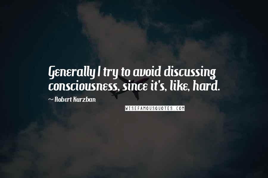 Robert Kurzban Quotes: Generally I try to avoid discussing consciousness, since it's, like, hard.