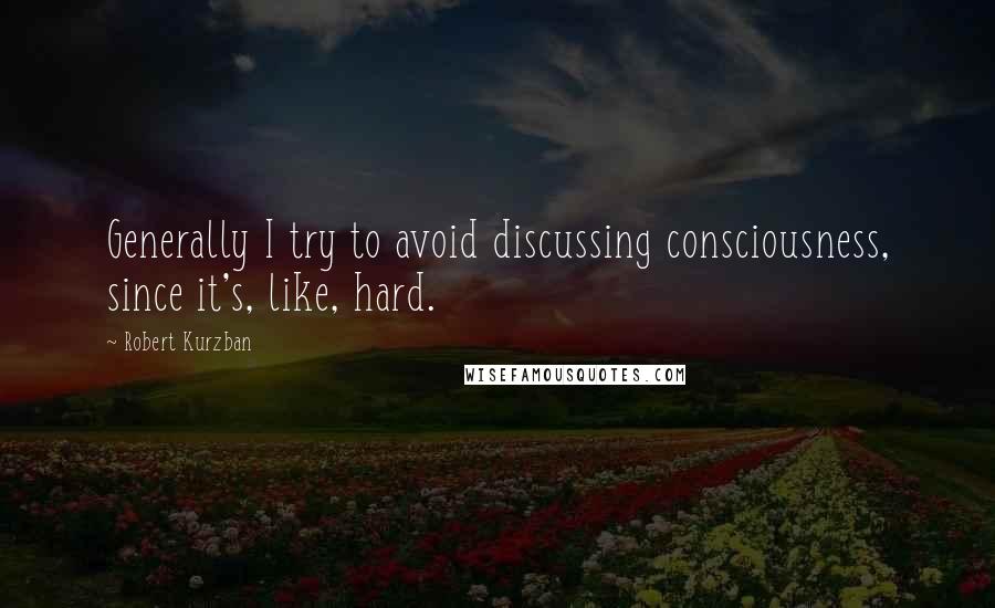 Robert Kurzban Quotes: Generally I try to avoid discussing consciousness, since it's, like, hard.