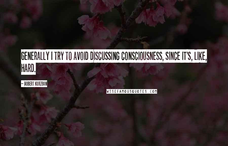 Robert Kurzban Quotes: Generally I try to avoid discussing consciousness, since it's, like, hard.