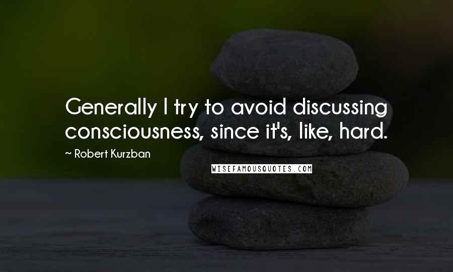 Robert Kurzban Quotes: Generally I try to avoid discussing consciousness, since it's, like, hard.