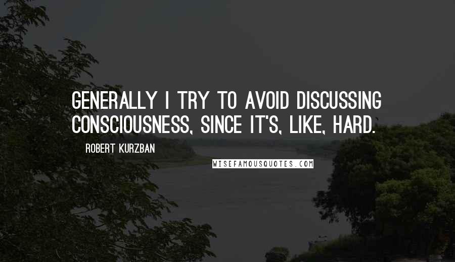 Robert Kurzban Quotes: Generally I try to avoid discussing consciousness, since it's, like, hard.