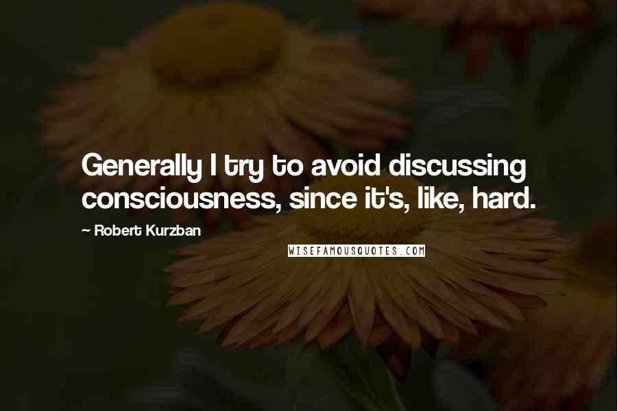 Robert Kurzban Quotes: Generally I try to avoid discussing consciousness, since it's, like, hard.