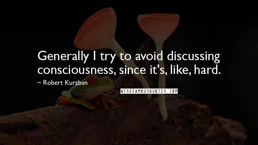 Robert Kurzban Quotes: Generally I try to avoid discussing consciousness, since it's, like, hard.