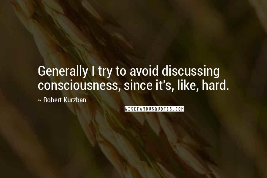 Robert Kurzban Quotes: Generally I try to avoid discussing consciousness, since it's, like, hard.