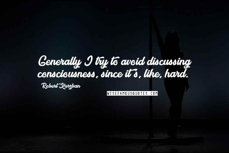 Robert Kurzban Quotes: Generally I try to avoid discussing consciousness, since it's, like, hard.