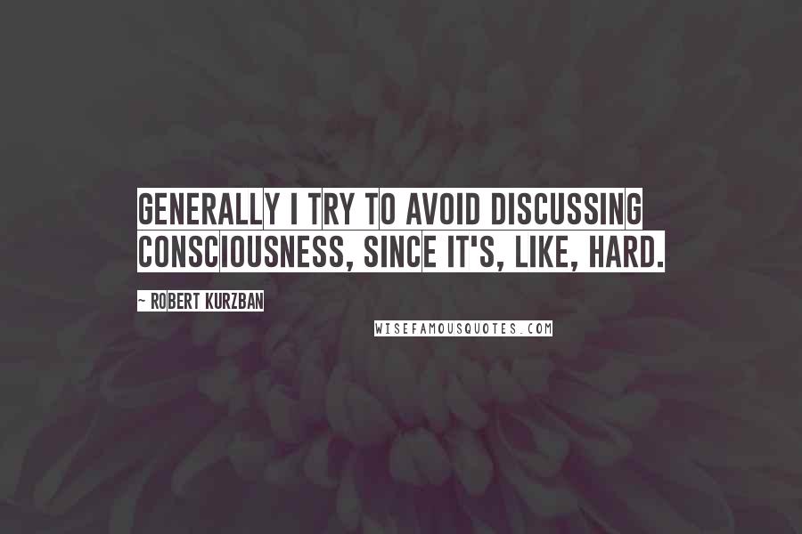 Robert Kurzban Quotes: Generally I try to avoid discussing consciousness, since it's, like, hard.