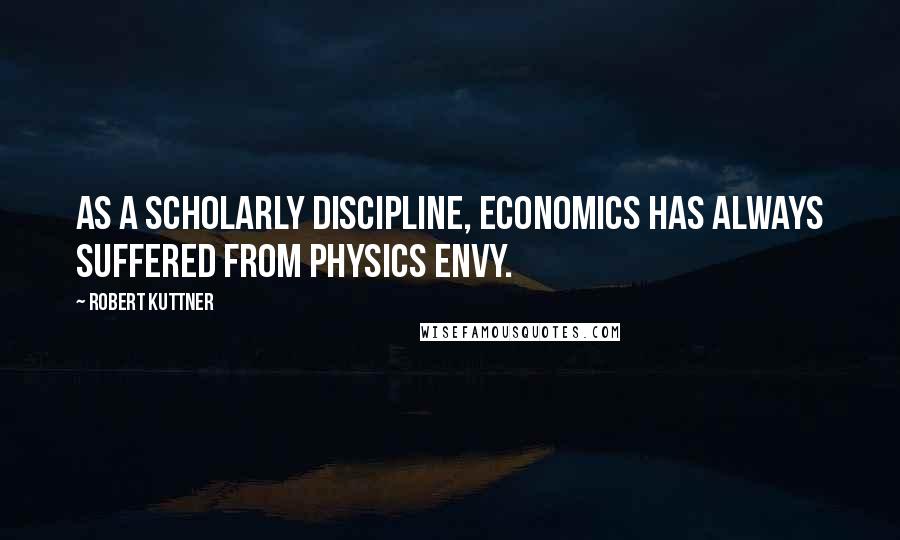 Robert Kuttner Quotes: As a scholarly discipline, economics has always suffered from physics envy.