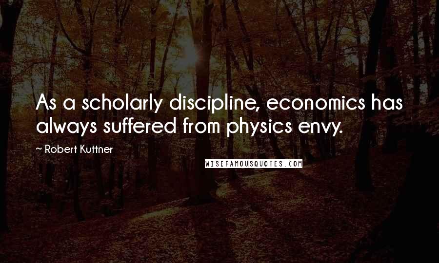 Robert Kuttner Quotes: As a scholarly discipline, economics has always suffered from physics envy.