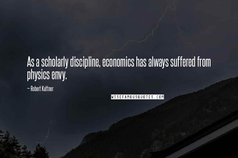 Robert Kuttner Quotes: As a scholarly discipline, economics has always suffered from physics envy.