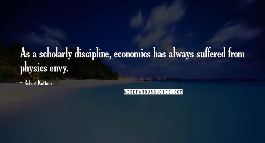 Robert Kuttner Quotes: As a scholarly discipline, economics has always suffered from physics envy.