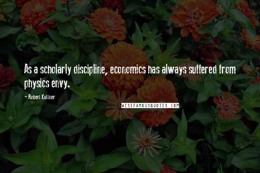 Robert Kuttner Quotes: As a scholarly discipline, economics has always suffered from physics envy.