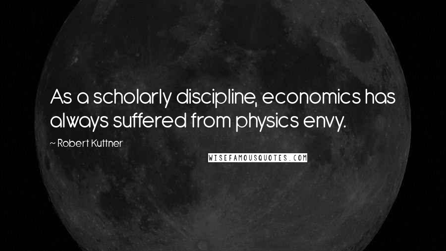 Robert Kuttner Quotes: As a scholarly discipline, economics has always suffered from physics envy.