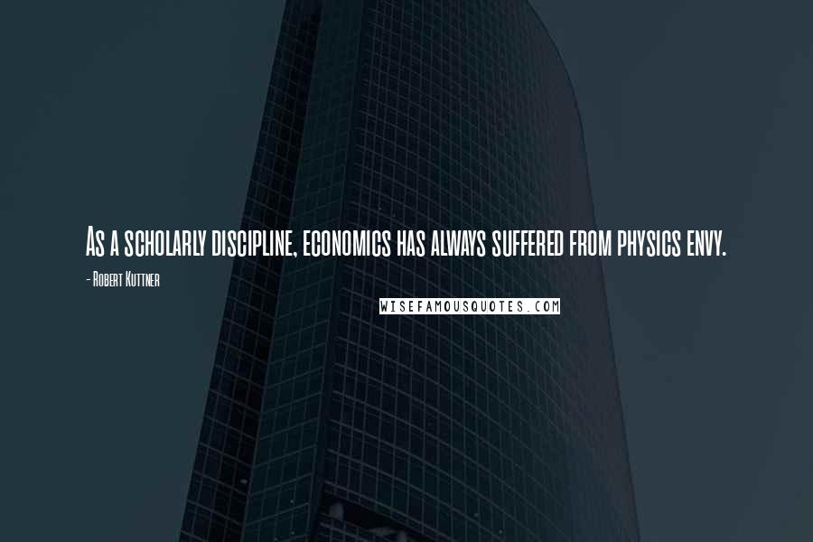 Robert Kuttner Quotes: As a scholarly discipline, economics has always suffered from physics envy.