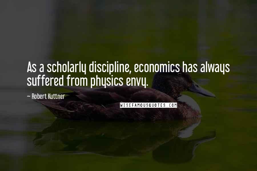 Robert Kuttner Quotes: As a scholarly discipline, economics has always suffered from physics envy.