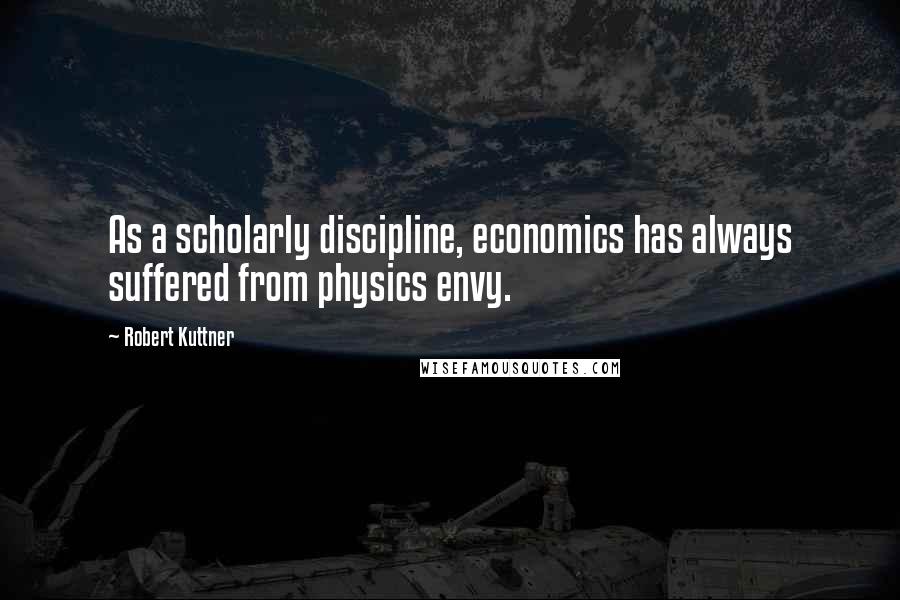 Robert Kuttner Quotes: As a scholarly discipline, economics has always suffered from physics envy.