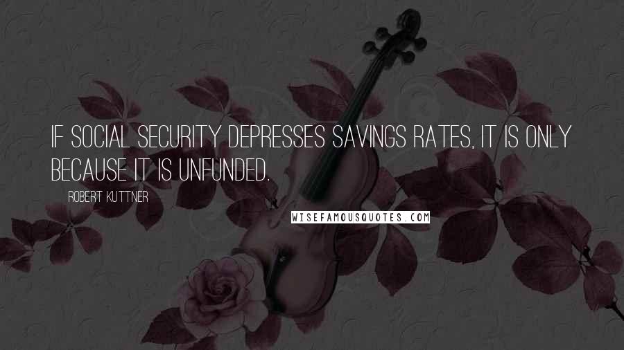 Robert Kuttner Quotes: If social security depresses savings rates, it is only because it is unfunded.