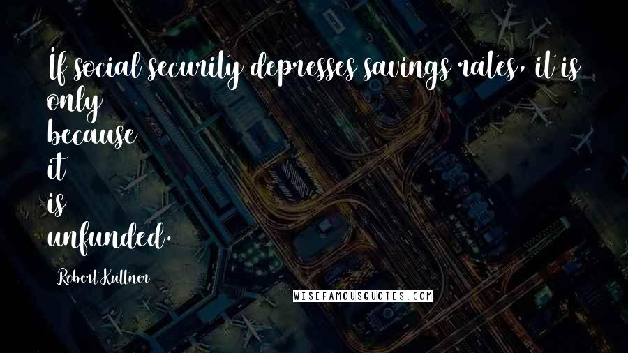 Robert Kuttner Quotes: If social security depresses savings rates, it is only because it is unfunded.
