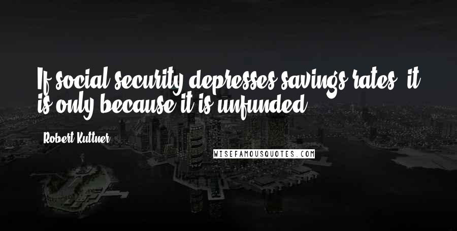 Robert Kuttner Quotes: If social security depresses savings rates, it is only because it is unfunded.