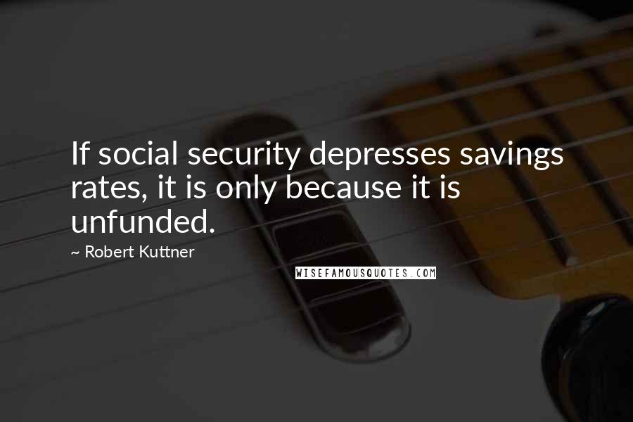 Robert Kuttner Quotes: If social security depresses savings rates, it is only because it is unfunded.