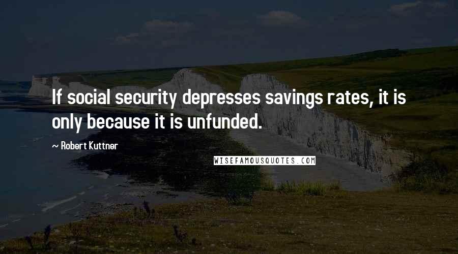 Robert Kuttner Quotes: If social security depresses savings rates, it is only because it is unfunded.