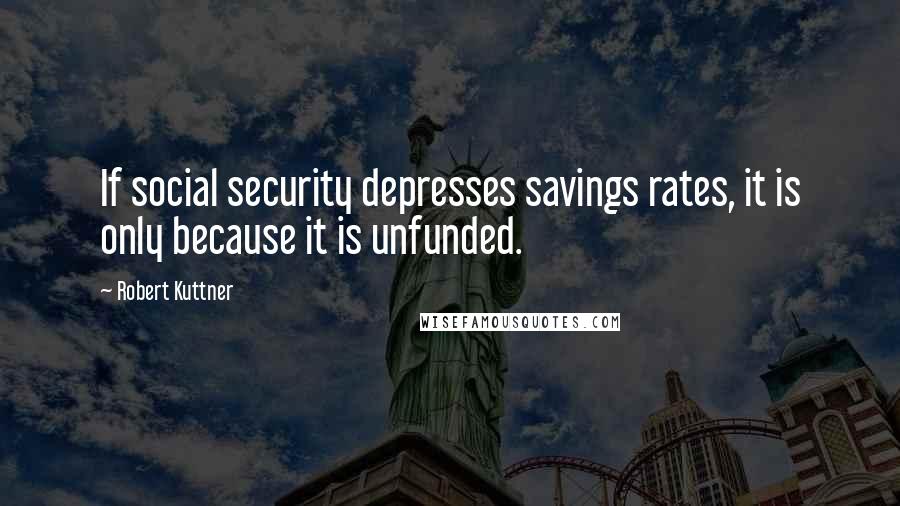 Robert Kuttner Quotes: If social security depresses savings rates, it is only because it is unfunded.