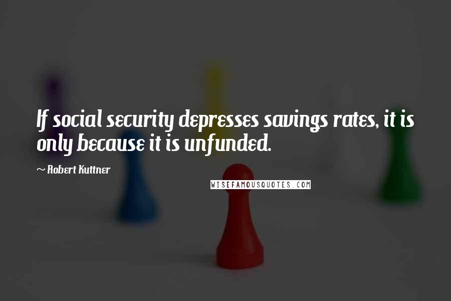 Robert Kuttner Quotes: If social security depresses savings rates, it is only because it is unfunded.