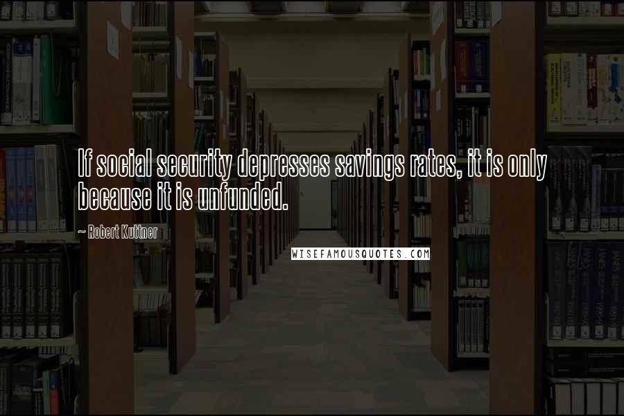 Robert Kuttner Quotes: If social security depresses savings rates, it is only because it is unfunded.