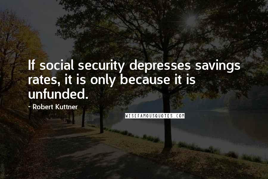 Robert Kuttner Quotes: If social security depresses savings rates, it is only because it is unfunded.