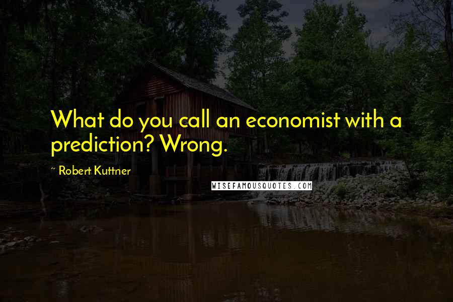 Robert Kuttner Quotes: What do you call an economist with a prediction? Wrong.