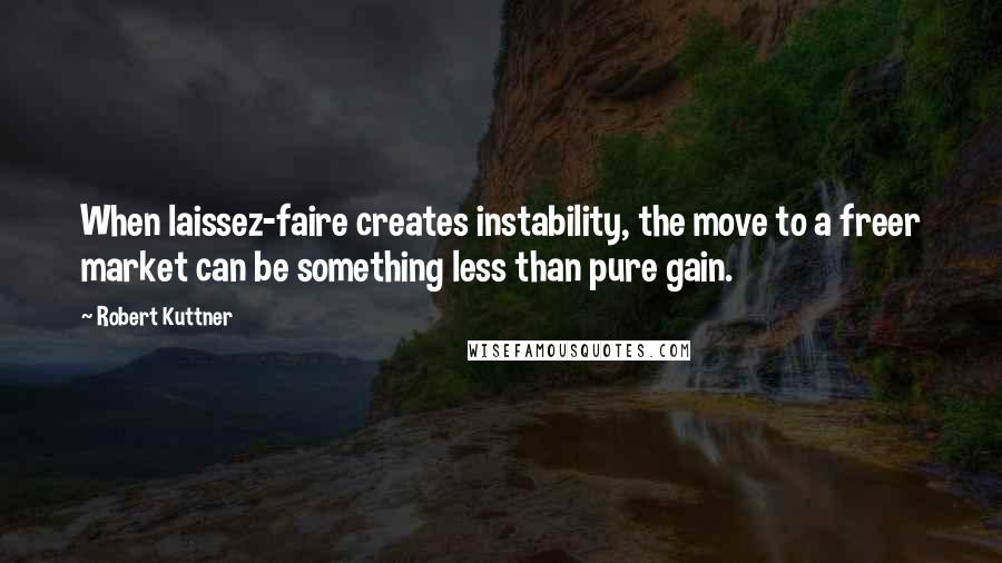 Robert Kuttner Quotes: When laissez-faire creates instability, the move to a freer market can be something less than pure gain.