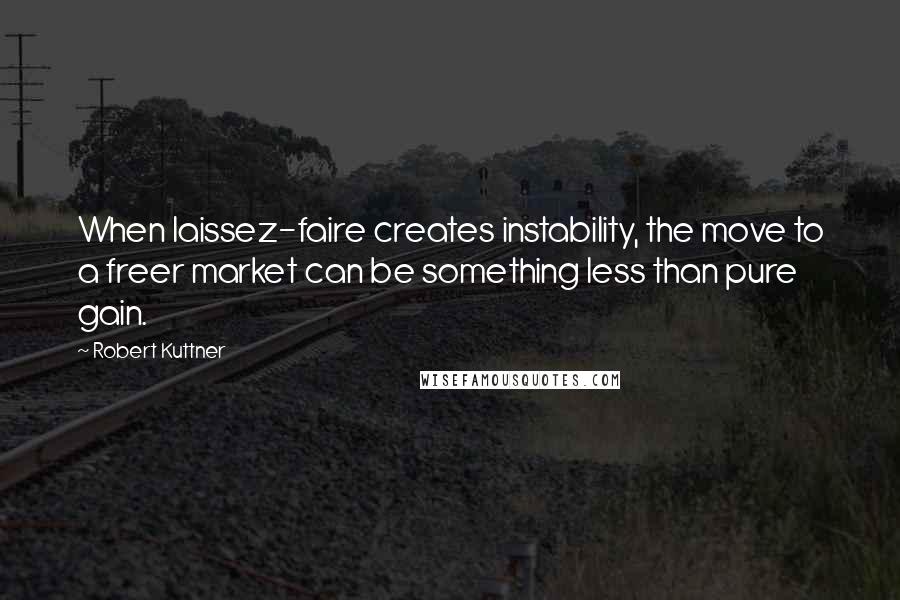 Robert Kuttner Quotes: When laissez-faire creates instability, the move to a freer market can be something less than pure gain.