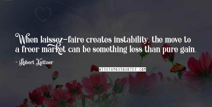 Robert Kuttner Quotes: When laissez-faire creates instability, the move to a freer market can be something less than pure gain.