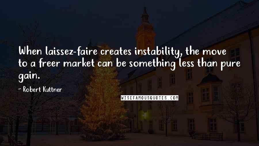 Robert Kuttner Quotes: When laissez-faire creates instability, the move to a freer market can be something less than pure gain.