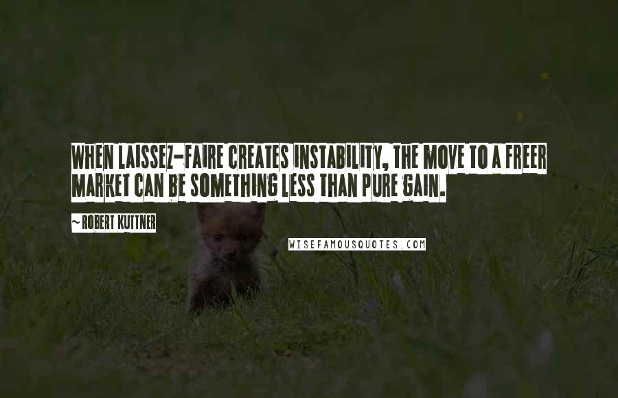 Robert Kuttner Quotes: When laissez-faire creates instability, the move to a freer market can be something less than pure gain.