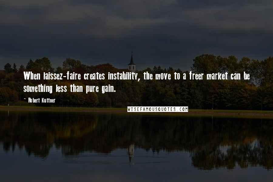 Robert Kuttner Quotes: When laissez-faire creates instability, the move to a freer market can be something less than pure gain.