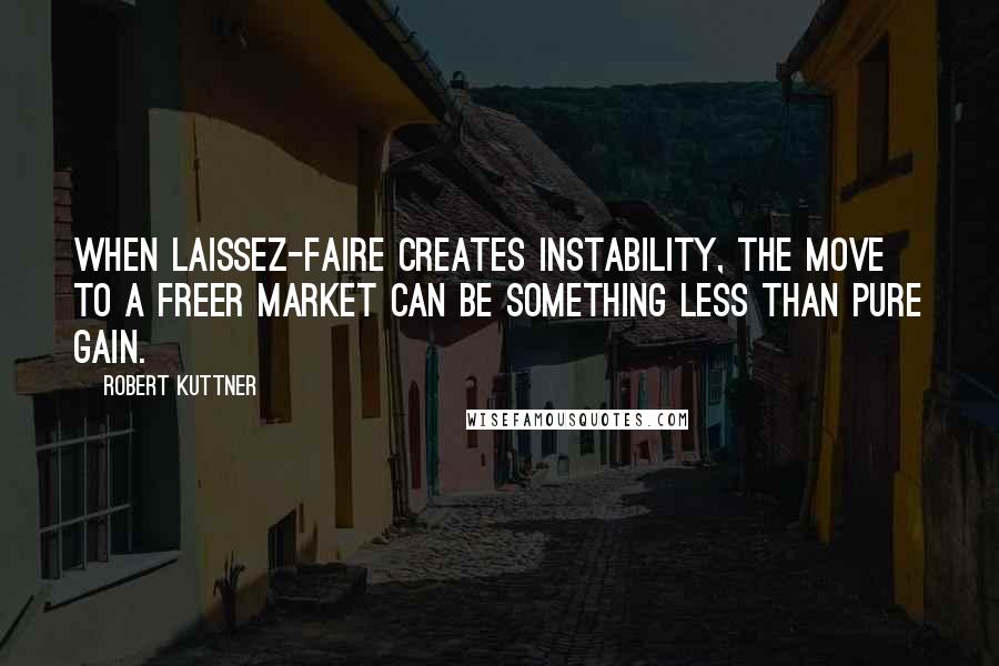 Robert Kuttner Quotes: When laissez-faire creates instability, the move to a freer market can be something less than pure gain.