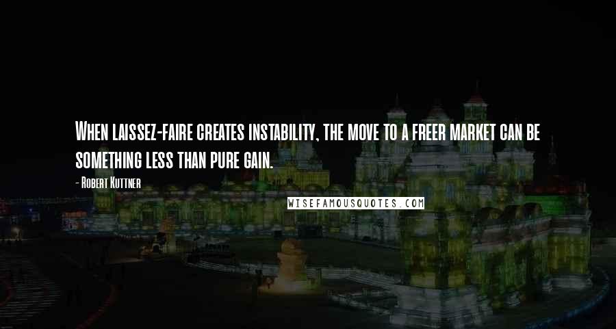 Robert Kuttner Quotes: When laissez-faire creates instability, the move to a freer market can be something less than pure gain.