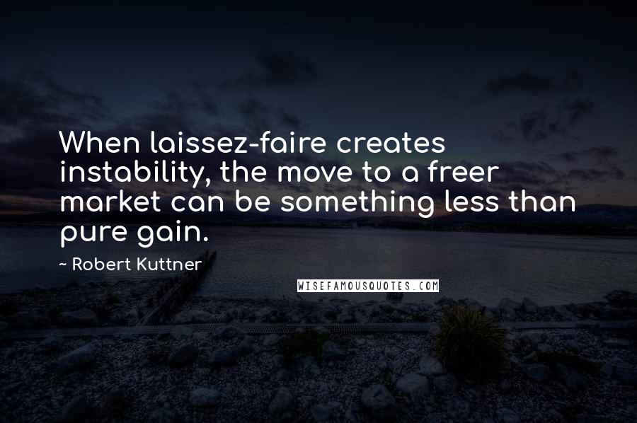 Robert Kuttner Quotes: When laissez-faire creates instability, the move to a freer market can be something less than pure gain.