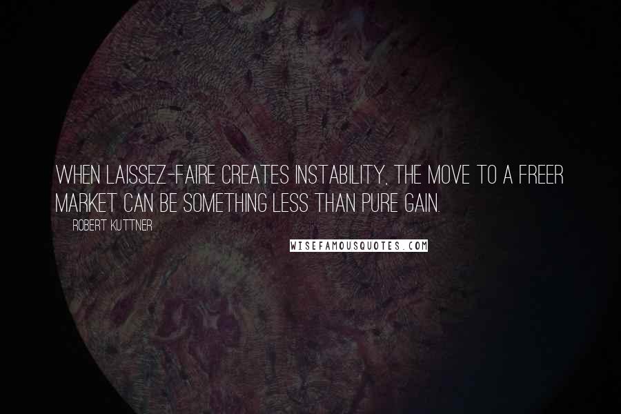 Robert Kuttner Quotes: When laissez-faire creates instability, the move to a freer market can be something less than pure gain.