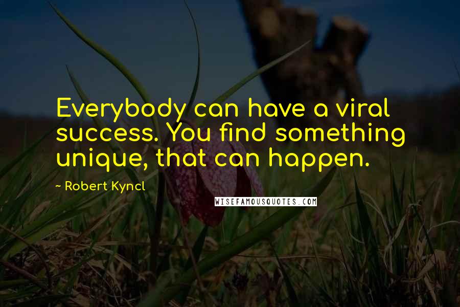 Robert Kyncl Quotes: Everybody can have a viral success. You find something unique, that can happen.