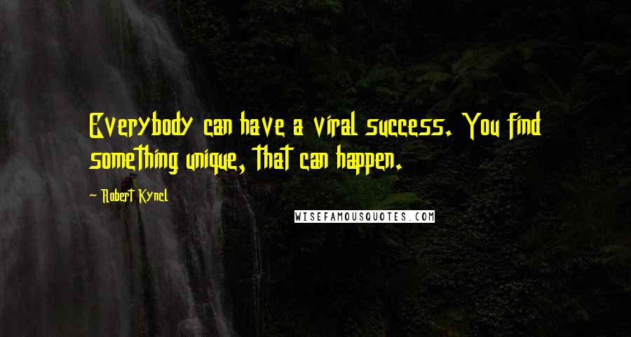 Robert Kyncl Quotes: Everybody can have a viral success. You find something unique, that can happen.