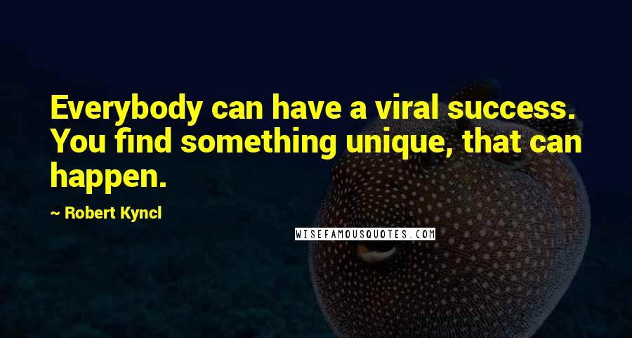 Robert Kyncl Quotes: Everybody can have a viral success. You find something unique, that can happen.