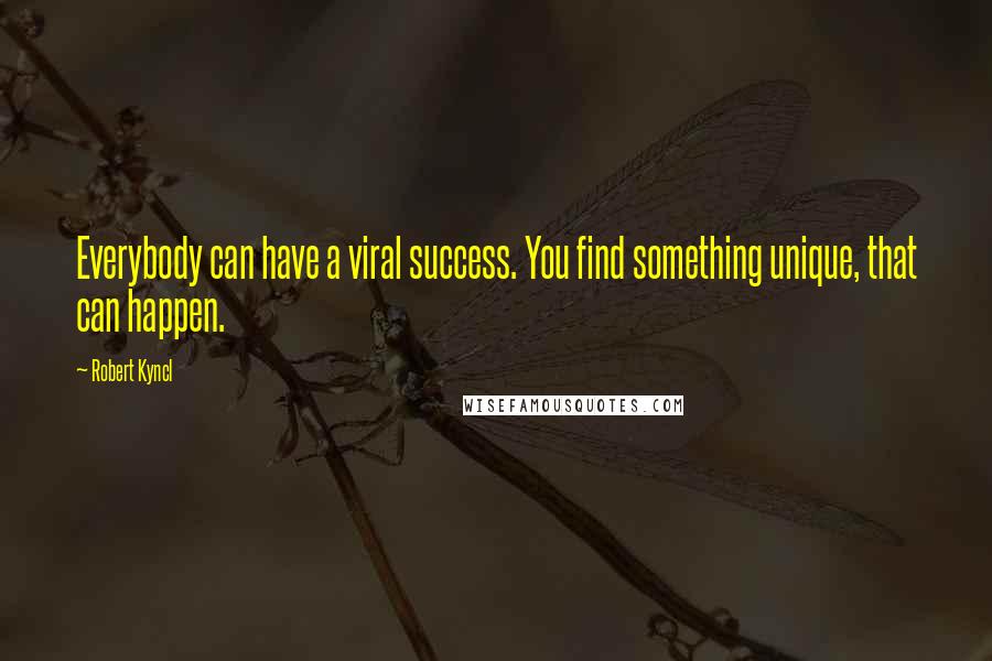 Robert Kyncl Quotes: Everybody can have a viral success. You find something unique, that can happen.