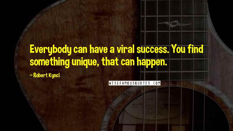 Robert Kyncl Quotes: Everybody can have a viral success. You find something unique, that can happen.