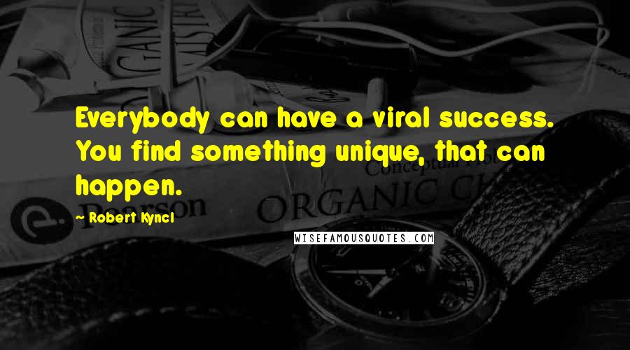 Robert Kyncl Quotes: Everybody can have a viral success. You find something unique, that can happen.