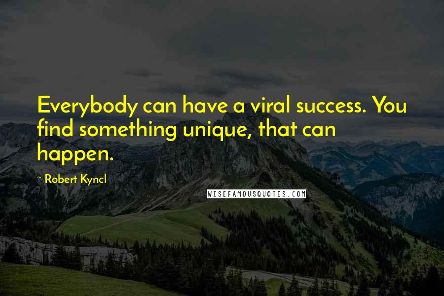 Robert Kyncl Quotes: Everybody can have a viral success. You find something unique, that can happen.
