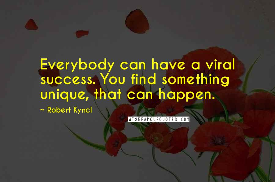 Robert Kyncl Quotes: Everybody can have a viral success. You find something unique, that can happen.