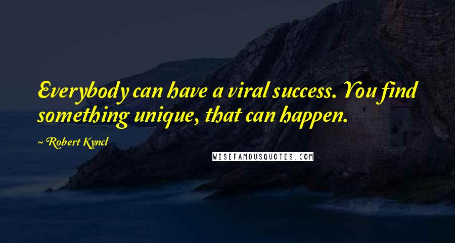 Robert Kyncl Quotes: Everybody can have a viral success. You find something unique, that can happen.