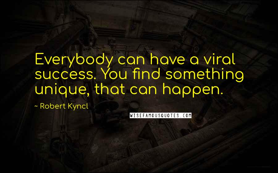 Robert Kyncl Quotes: Everybody can have a viral success. You find something unique, that can happen.