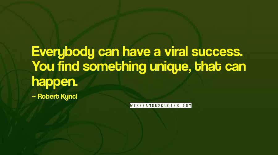 Robert Kyncl Quotes: Everybody can have a viral success. You find something unique, that can happen.